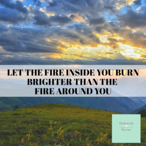 Let The Fire Inside You Burn Brighter Than The Fire Around You ...