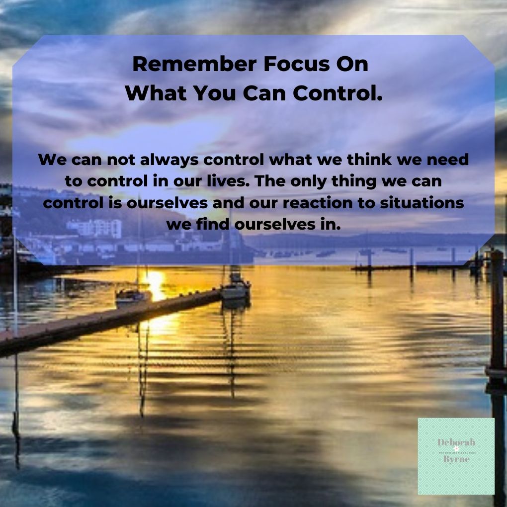 Remember Focus On What You Can Control. - Deborah Byrne Psychology Services